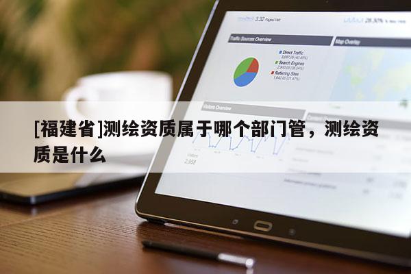 [福建省]測繪資質屬于哪個部門管，測繪資質是什么