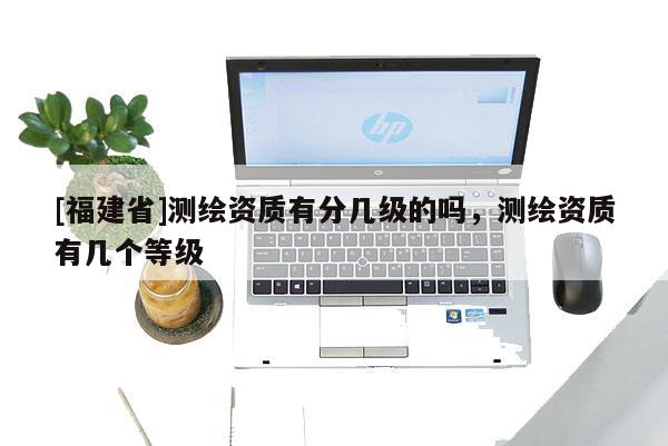 [福建省]測繪資質有分幾級的嗎，測繪資質有幾個等級