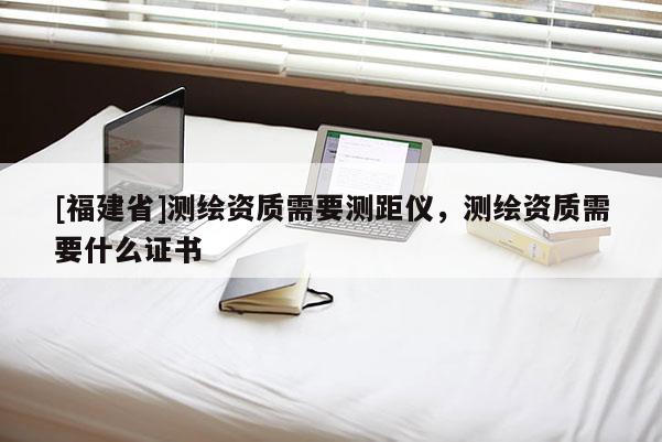 [福建省]測(cè)繪資質(zhì)需要測(cè)距儀，測(cè)繪資質(zhì)需要什么證書(shū)