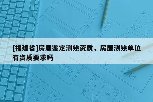 [福建省]房屋鑒定測繪資質，房屋測繪單位有資質要求嗎