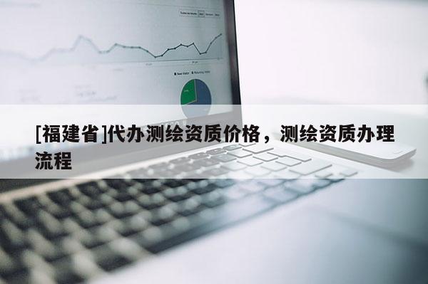 [福建省]代辦測繪資質價格，測繪資質辦理流程