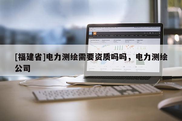 [福建省]電力測繪需要資質嗎嗎，電力測繪公司