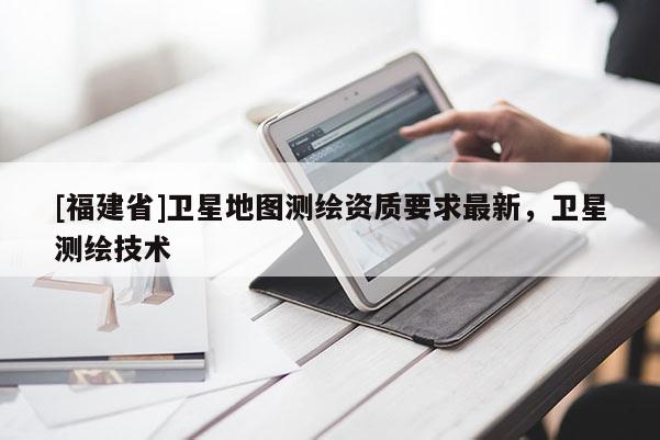 [福建省]衛星地圖測繪資質要求最新，衛星測繪技術