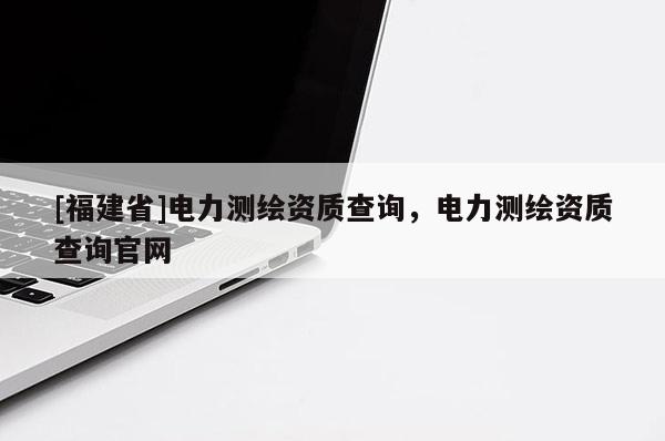 [福建省]電力測繪資質查詢，電力測繪資質查詢官網