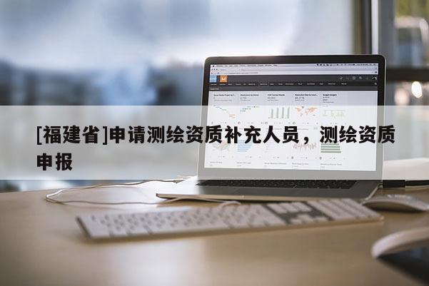 [福建省]申請測繪資質補充人員，測繪資質申報