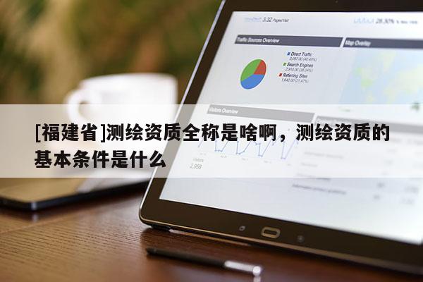[福建省]測(cè)繪資質(zhì)全稱是啥啊，測(cè)繪資質(zhì)的基本條件是什么