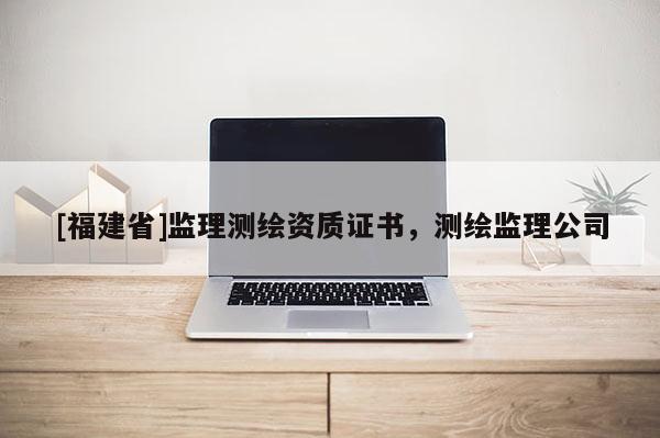 [福建省]監理測繪資質證書，測繪監理公司