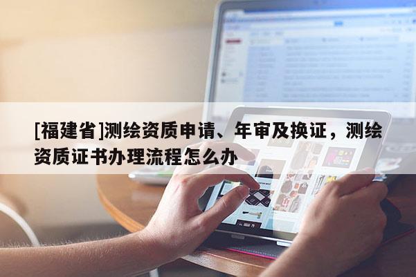[福建省]測繪資質申請、年審及換證，測繪資質證書辦理流程怎么辦