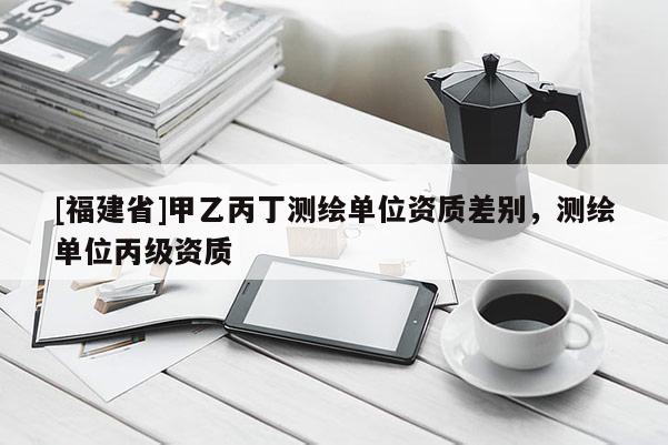 [福建省]甲乙丙丁測繪單位資質差別，測繪單位丙級資質