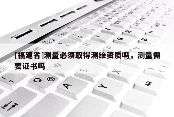 [福建省]測量必須取得測繪資質(zhì)嗎，測量需要證書嗎