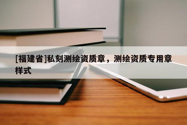 [福建省]私刻測繪資質章，測繪資質專用章樣式