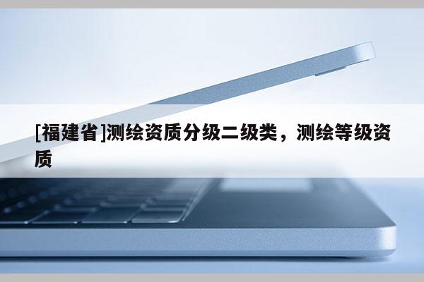 [福建省]測繪資質分級二級類，測繪等級資質