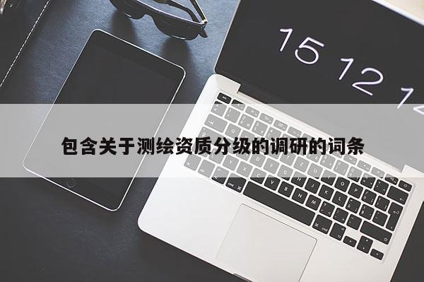 包含關于測繪資質分級的調研的詞條