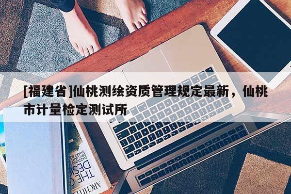 [福建省]仙桃測繪資質管理規定最新，仙桃市計量檢定測試所
