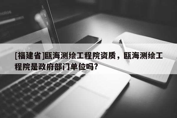 [福建省]甌海測繪工程院資質(zhì)，甌海測繪工程院是政府部門單位嗎?