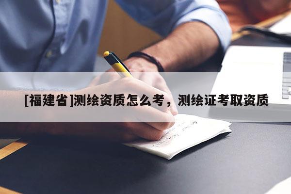 [福建省]測繪資質怎么考，測繪證考取資質