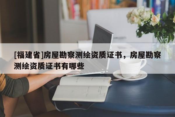 [福建省]房屋勘察測繪資質證書，房屋勘察測繪資質證書有哪些