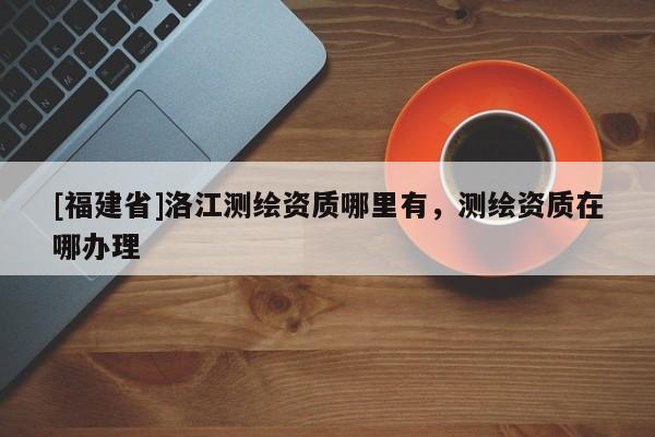 [福建省]洛江測繪資質哪里有，測繪資質在哪辦理