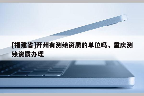 [福建省]開州有測繪資質的單位嗎，重慶測繪資質辦理