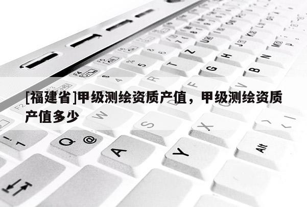 [福建省]甲級測繪資質產值，甲級測繪資質產值多少