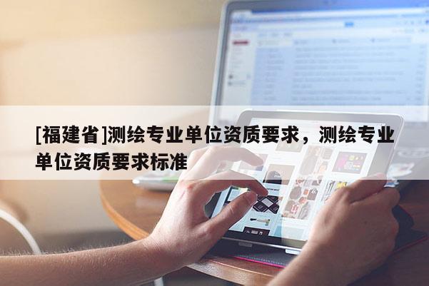 [福建省]測繪專業單位資質要求，測繪專業單位資質要求標準
