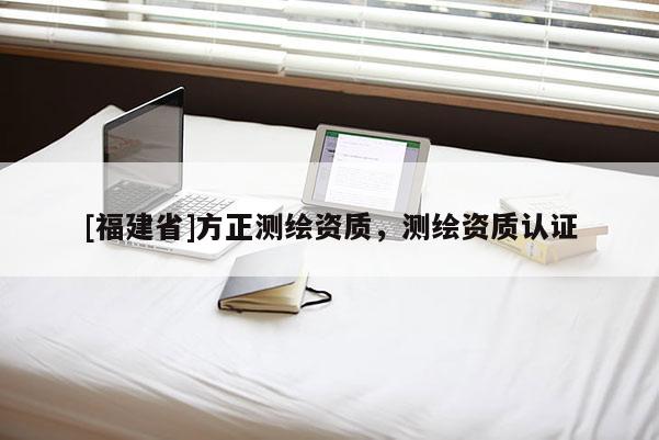 [福建省]方正測繪資質，測繪資質認證