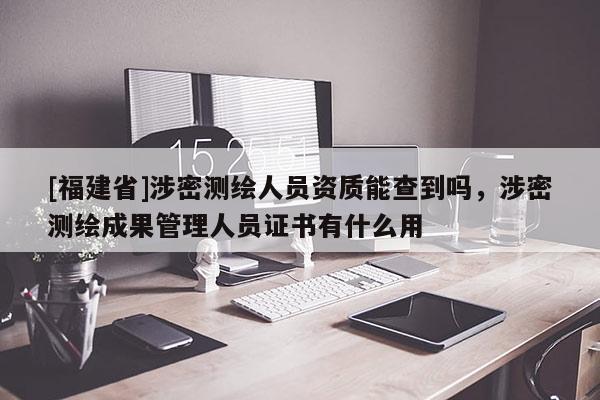 [福建省]涉密測(cè)繪人員資質(zhì)能查到嗎，涉密測(cè)繪成果管理人員證書有什么用