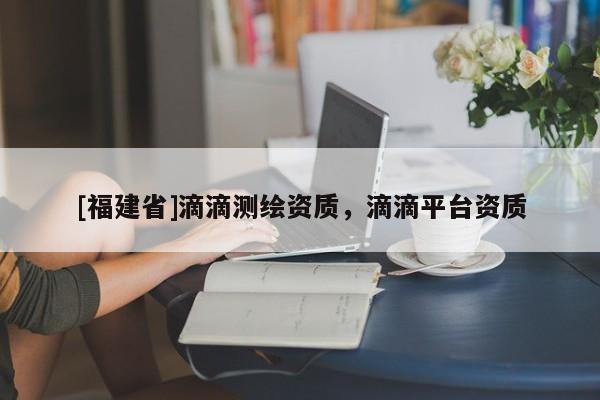 [福建省]滴滴測繪資質(zhì)，滴滴平臺資質(zhì)