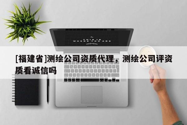 [福建省]測繪公司資質代理，測繪公司評資質看誠信嗎