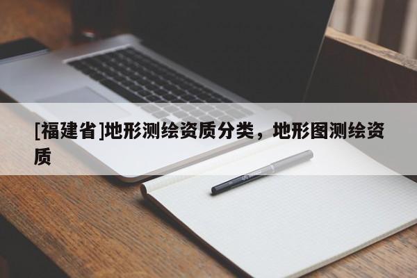 [福建省]地形測繪資質分類，地形圖測繪資質