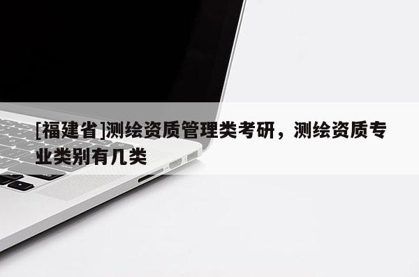 [福建省]測繪資質管理類考研，測繪資質專業類別有幾類