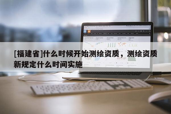 [福建省]什么時候開始測繪資質，測繪資質新規定什么時間實施