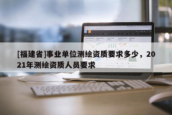 [福建省]事業單位測繪資質要求多少，2021年測繪資質人員要求
