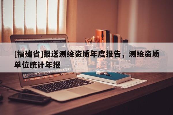 [福建省]報送測繪資質年度報告，測繪資質單位統計年報