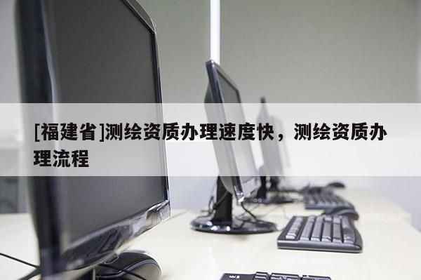 [福建省]測繪資質辦理速度快，測繪資質辦理流程