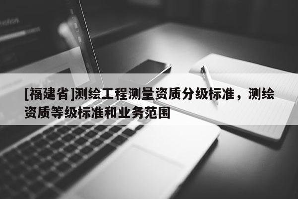 [福建省]測繪工程測量資質分級標準，測繪資質等級標準和業務范圍