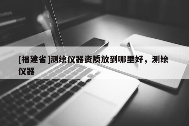 [福建省]測繪儀器資質放到哪里好，測繪 儀器
