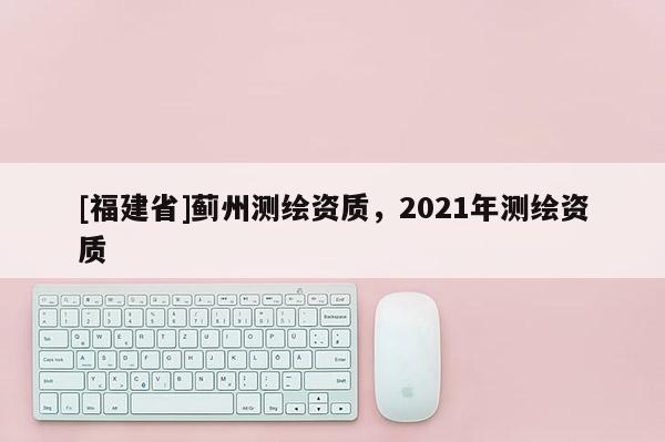 [福建省]薊州測繪資質，2021年測繪資質