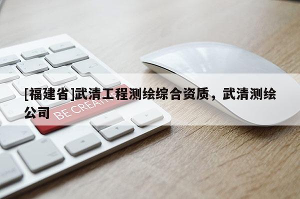 [福建省]武清工程測繪綜合資質，武清測繪公司