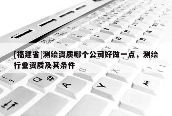 [福建省]測繪資質(zhì)哪個公司好做一點，測繪行業(yè)資質(zhì)及其條件