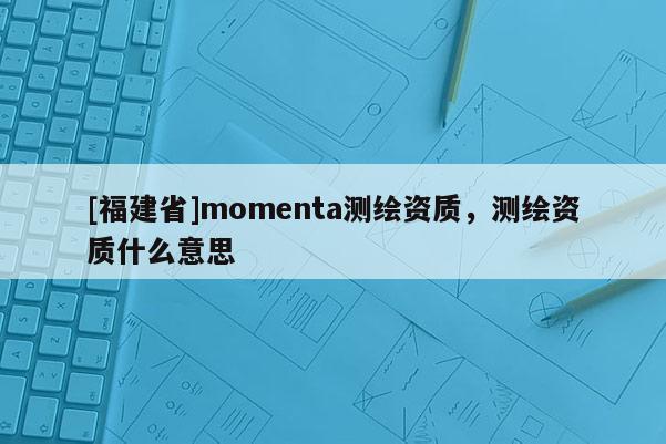 [福建省]momenta測繪資質，測繪資質什么意思