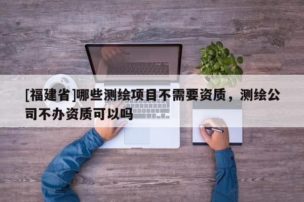 [福建省]哪些測繪項目不需要資質(zhì)，測繪公司不辦資質(zhì)可以嗎