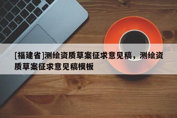 [福建省]測繪資質(zhì)草案征求意見稿，測繪資質(zhì)草案征求意見稿模板