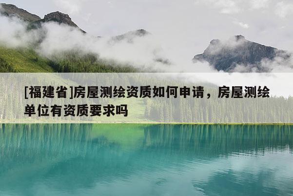 [福建省]房屋測繪資質如何申請，房屋測繪單位有資質要求嗎