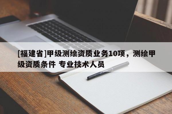 [福建省]甲級(jí)測(cè)繪資質(zhì)業(yè)務(wù)10項(xiàng)，測(cè)繪甲級(jí)資質(zhì)條件 專業(yè)技術(shù)人員