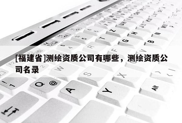 [福建省]測繪資質(zhì)公司有哪些，測繪資質(zhì)公司名錄