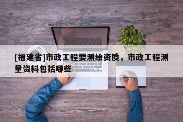 [福建省]市政工程要測繪資質，市政工程測量資料包括哪些