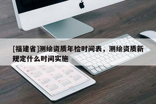 [福建省]測繪資質年檢時間表，測繪資質新規定什么時間實施