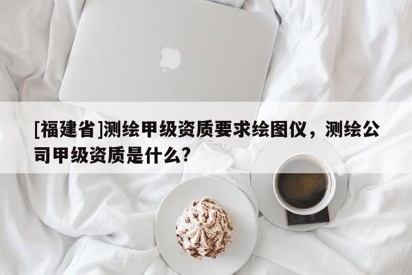 [福建省]測(cè)繪甲級(jí)資質(zhì)要求繪圖儀，測(cè)繪公司甲級(jí)資質(zhì)是什么?