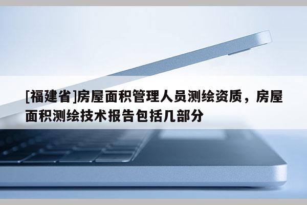 [福建省]房屋面積管理人員測繪資質，房屋面積測繪技術報告包括幾部分